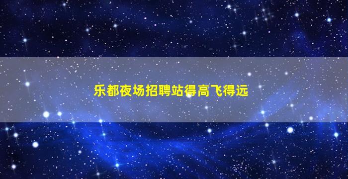 乐都夜场招聘站得高飞得远